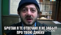  Бротан я те отвечаю я не забыл про твою днюху