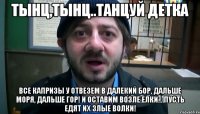 Тынц,тынц..танцуй детка Все капризы у Отвезем в далекий бор, Дальше моря, дальше гор! И оставим возле елки... Пусть едят их злые волки!