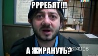 РРРебят!!! А жирануть?