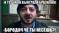 -И тут ЧИЛИ выиграла бразилию -Бородач чё ты несёшь?!