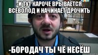 -И тут кароче врывается Всеволод и начинает дрочить -Бородач ты чё несёш