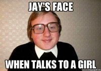 jay's face when talks to a girl