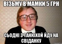 візьму в мамки 5 грн сьодні з Танюхой йду на свіданку