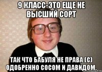 9 класс-это еще не высший сорт Так что бабуля не права (с) одобренно Сосом и Давидом.