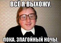 Всё я выхожу. Пока. Зпагойный ночы.