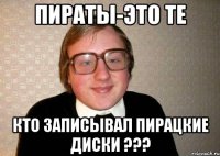 Пираты-это те Кто записывал пирацкие диски ???