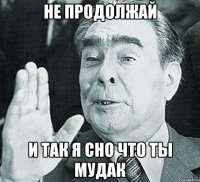 НЕ ПРОДОЛЖАЙ И ТАК Я СНО ЧТО ТЫ МУДАК