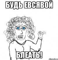 Будь Евсявой блеать!