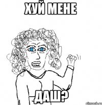 Хуй мене даш?