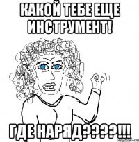 Какой тебе еще инструмент! ГДЕ НАРЯД????!!!