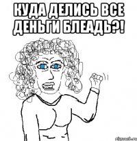 куда делись все деньги блеадь?! 