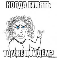 Когда гулять то уже пойдём?