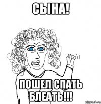 Сына! Пошел спать БЛЕАТЬ!!!