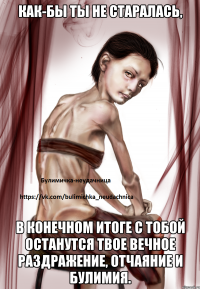 Как-бы ты не старалась, в конечном итоге с тобой останутся твое вечное раздражение, отчаяние и булимия.