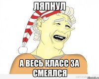 ЛЯПНУЛ А ВЕСЬ КЛАСС ЗА СМЕЯЛСЯ