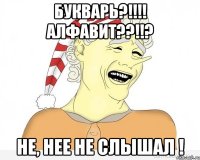 Букварь?!!!! Алфавит??!!? Не, нее не слышал !