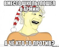 вместо школы пошел в армию а чё кто то против?