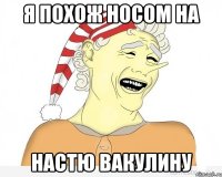 Я похож носом на НАСТЮ ВАКУЛИНУ