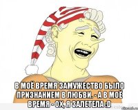  В моё время замужество было признанием в любви. - А в моё время - ох, я залетела :D