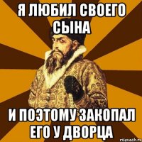 я любил своего сына и поэтому закопал его у дворца