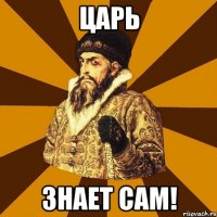 Царь Знает сам!