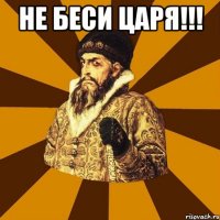 Не беси царя!!! 