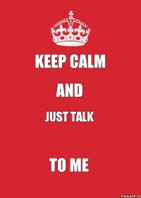 Keep Calm and just talk to me