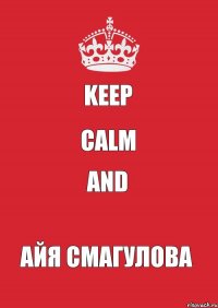 keep calm and АЙЯ СМАГУЛОВА