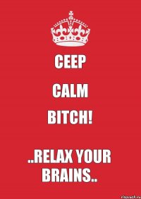 Ceep Calm Bitch! ..relax your brains..