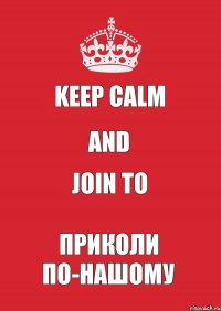 KEEP CALM AND JOIN TO ПРИКОЛИ ПО-НАШОМУ