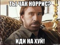 Ты Чак Норрис? Иди на хуй!