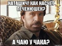 Наташич! Как насчёт печенюшек? А чаю у Чака?