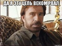 да я эту цепь веком рвал 