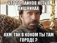 Что то лайков нету в Хищниках кхм. Так в коком ты там городе ?