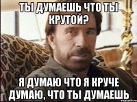 Ты думаешь что ты крутой? Я думаю что я круче думаю, что ты думаешь