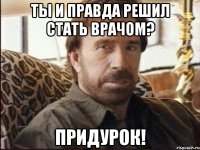 Ты и правда решил стать врачом? Придурок!