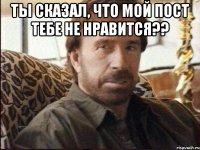 Ты сказал, что мой пост тебе не нравится?? 