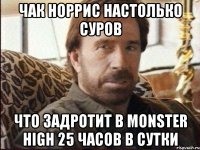 ЧАК НОРРИС НАСТОЛЬКО СУРОВ ЧТО ЗАДРОТИТ В monster high 25 ЧАСОВ В СУТКИ