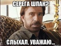 СЕРЕГА ШПАК? СЛЫХАЛ, УВАЖАЮ...