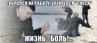 Собрался на работу, загорелся "check" Жизнь - боль!...