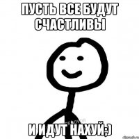 Пусть все будут счастливы и идут нахуй;)