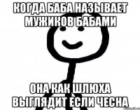 Когда баба называет мужиков бабами Она как шлюха выглядит если чесна