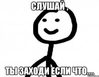 Слушай , Ты заходи если что....