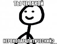 Ты че такой нервнопаралитический?