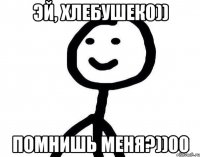 Эй, Хлебушек0)) Помнишь меня?))00