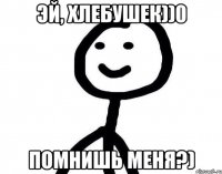 Эй, Хлебушек))0 Помнишь меня?)