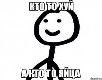 кто то хуй а кто то яйца