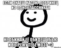 ЕСЛИ ЗНАЕШ НАСТЮ ДОБРИНЕЦ ИЗ ОДНОКЛАССНИКАХ НЕ ОБИЖАЙ ЕЁ ОБИДЕШ УБЬЮ И ВЫРЕЖУ ТЕБЕ МОЗГ =З