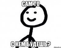 Сам то с кем будешь?