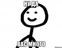 ну да вас много